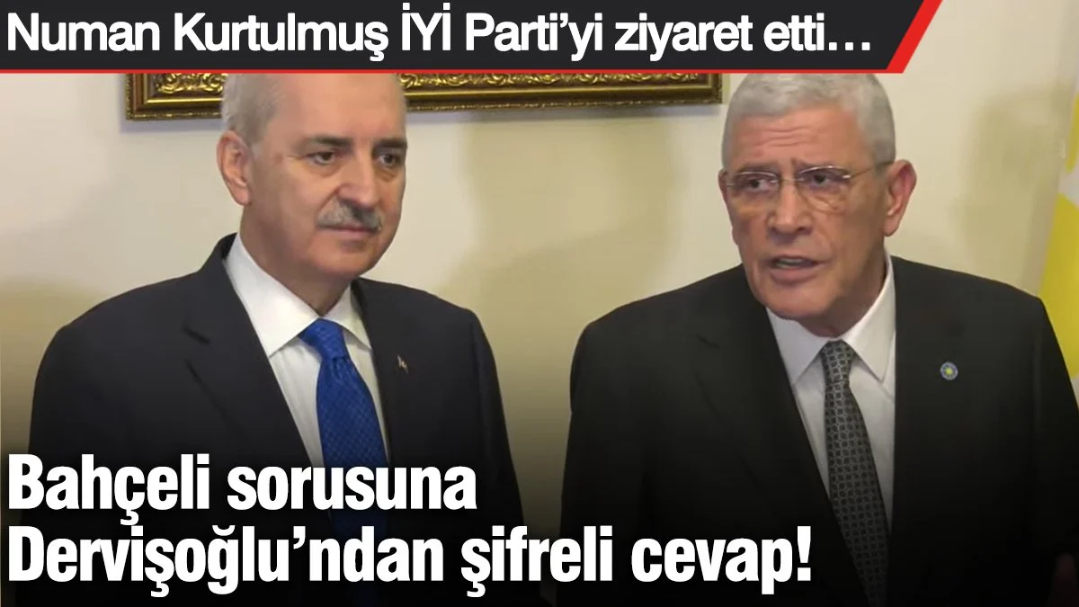 Bahçeli sorusuna Dervişoğlu’ndan şifreli cevap! Numan Kurtulmuş İYİ Parti’yi ziyaret etti…