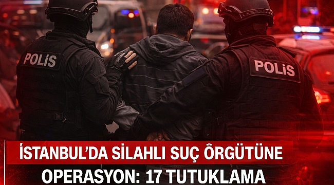 İstanbul’da Silahlı Suç Örgütüne Operasyon: 17 Tutuklama